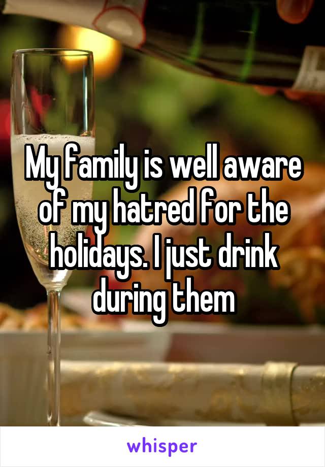 My family is well aware of my hatred for the holidays. I just drink during them