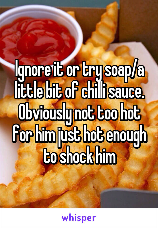 Ignore it or try soap/a little bit of chilli sauce. Obviously not too hot for him just hot enough to shock him