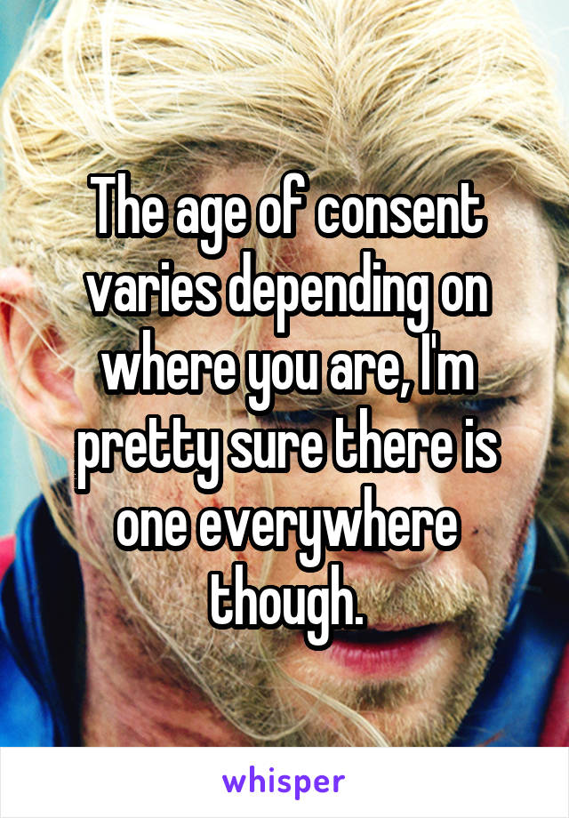 The age of consent varies depending on where you are, I'm pretty sure there is one everywhere though.