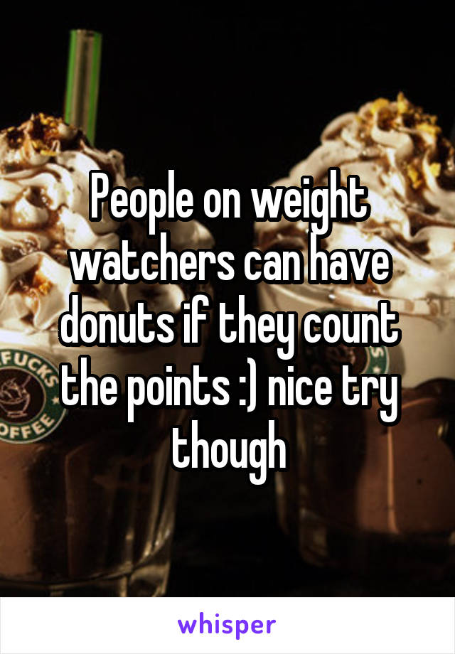 People on weight watchers can have donuts if they count the points :) nice try though