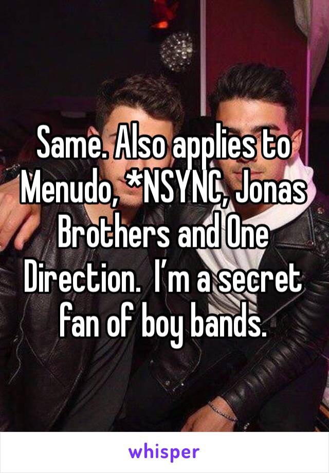 Same. Also applies to Menudo, *NSYNC, Jonas Brothers and One Direction.  I’m a secret fan of boy bands.  