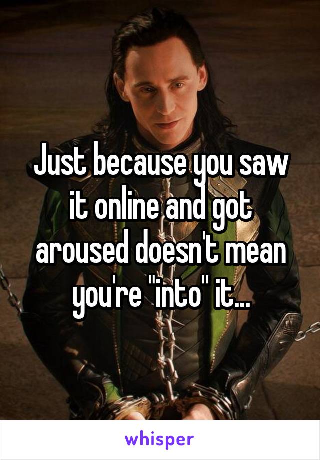 Just because you saw it online and got aroused doesn't mean you're "into" it...