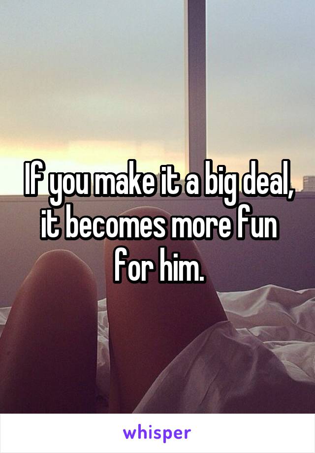 If you make it a big deal, it becomes more fun for him.