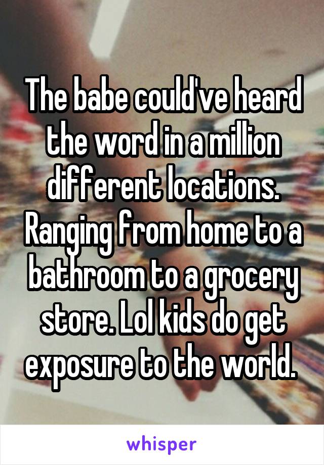 The babe could've heard the word in a million different locations. Ranging from home to a bathroom to a grocery store. Lol kids do get exposure to the world. 