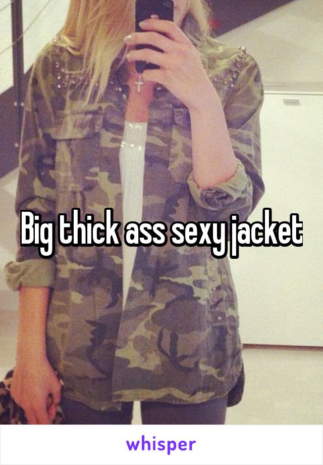 Big thick ass sexy jacket
