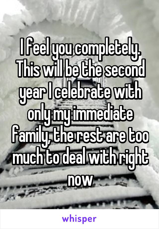 I feel you completely. This will be the second year I celebrate with only my immediate family, the rest are too much to deal with right now