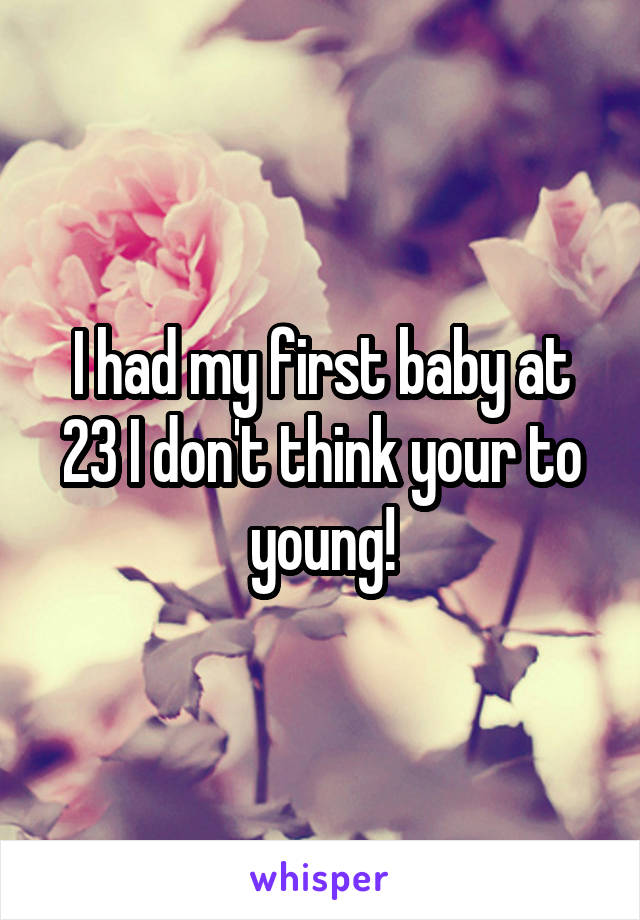 I had my first baby at 23 I don't think your to young!