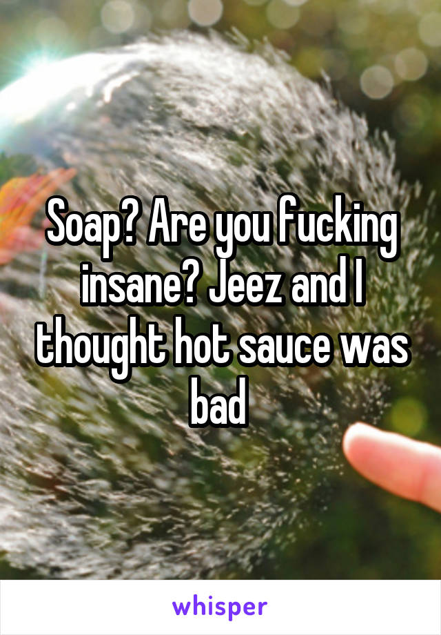 Soap? Are you fucking insane? Jeez and I thought hot sauce was bad 