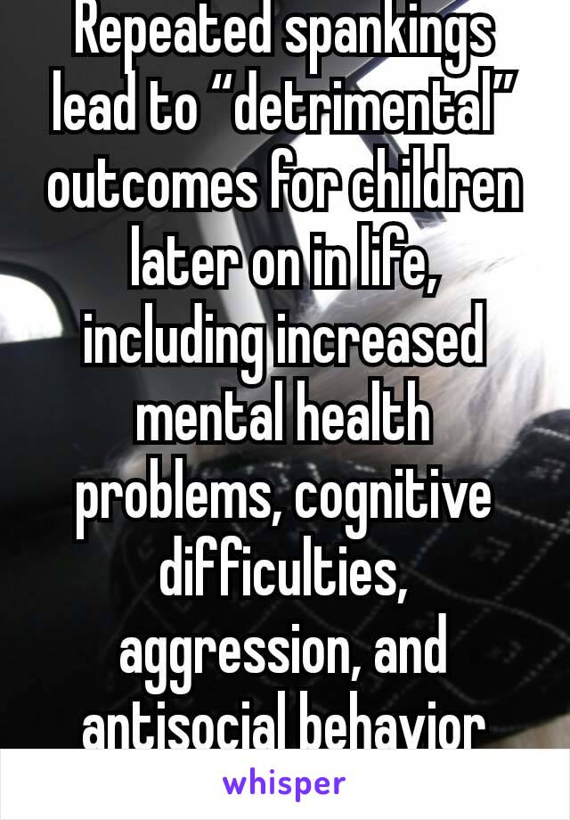 Repeated spankings lead to “detrimental” outcomes for children later on in life, including increased mental health problems, cognitive difficulties, aggression, and antisocial behavior patterns.