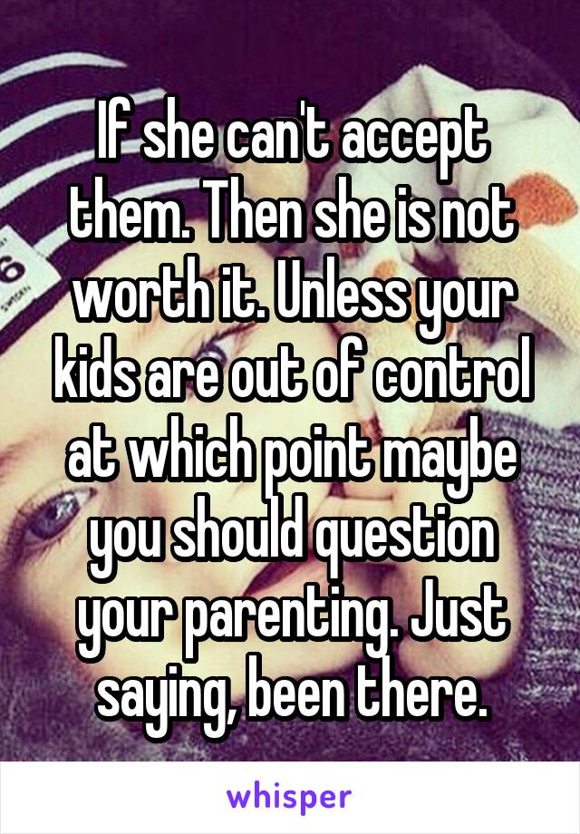If she can't accept them. Then she is not worth it. Unless your kids are out of control at which point maybe you should question your parenting. Just saying, been there.