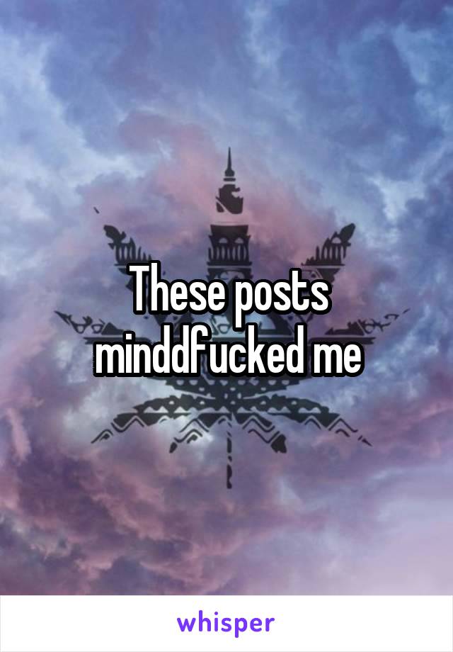 These posts minddfucked me
