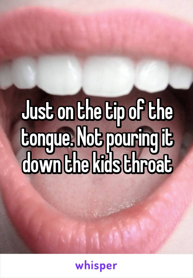 Just on the tip of the tongue. Not pouring it down the kids throat