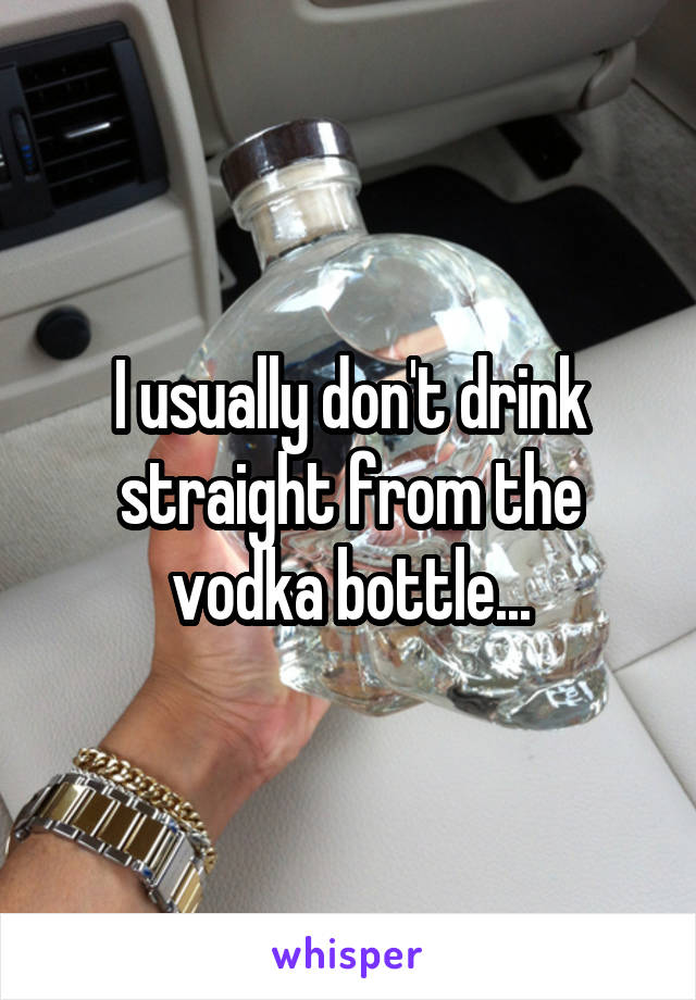 I usually don't drink straight from the vodka bottle...