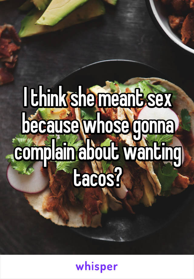 I think she meant sex because whose gonna complain about wanting tacos?