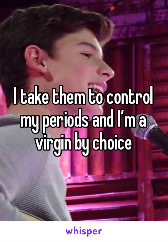 I take them to control my periods and I’m a virgin by choice