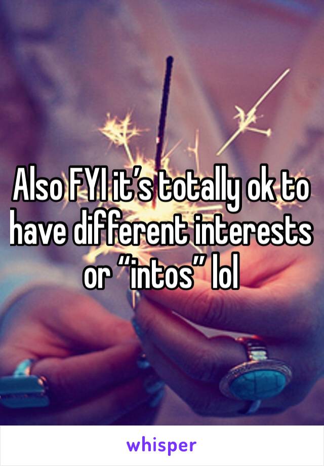 Also FYI it’s totally ok to have different interests    or “intos” lol 