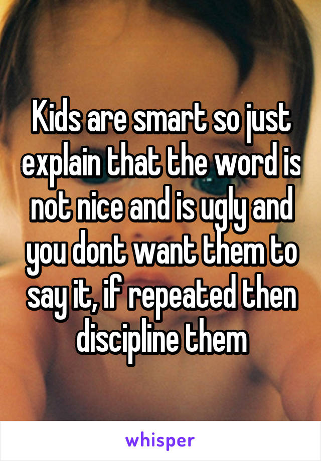 Kids are smart so just explain that the word is not nice and is ugly and you dont want them to say it, if repeated then discipline them