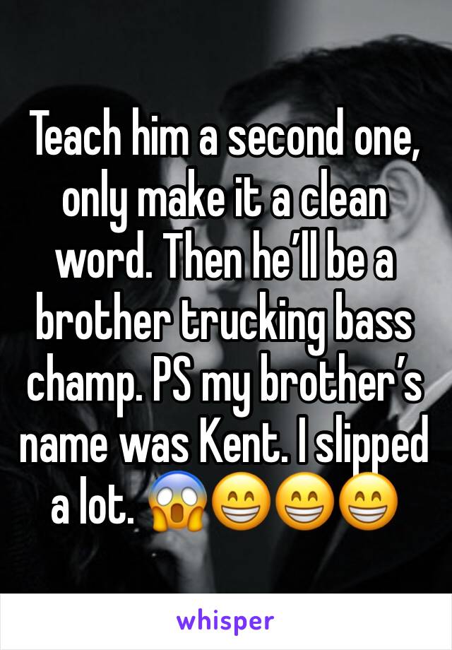 Teach him a second one, only make it a clean word. Then he’ll be a brother trucking bass champ. PS my brother’s name was Kent. I slipped a lot. 😱😁😁😁