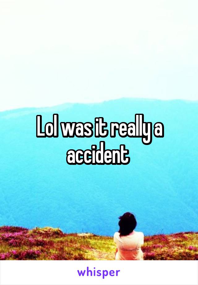 Lol was it really a accident 