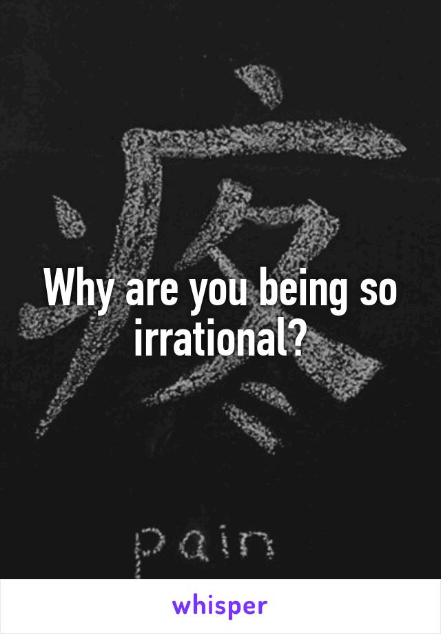 Why are you being so irrational?