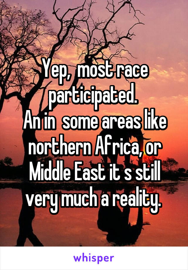 Yep,  most race participated. 
An in  some areas like northern Africa, or Middle East it s still very much a reality. 