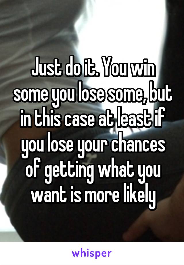 Just do it. You win some you lose some, but in this case at least if you lose your chances of getting what you want is more likely