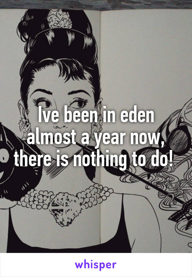 Ive been in eden almost a year now, there is nothing to do! 