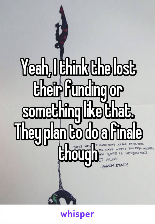 Yeah, I think the lost their funding or something like that. They plan to do a finale though