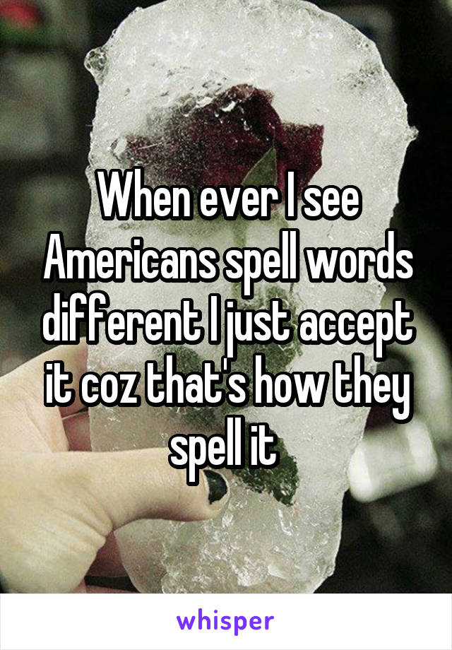 When ever I see Americans spell words different I just accept it coz that's how they spell it 