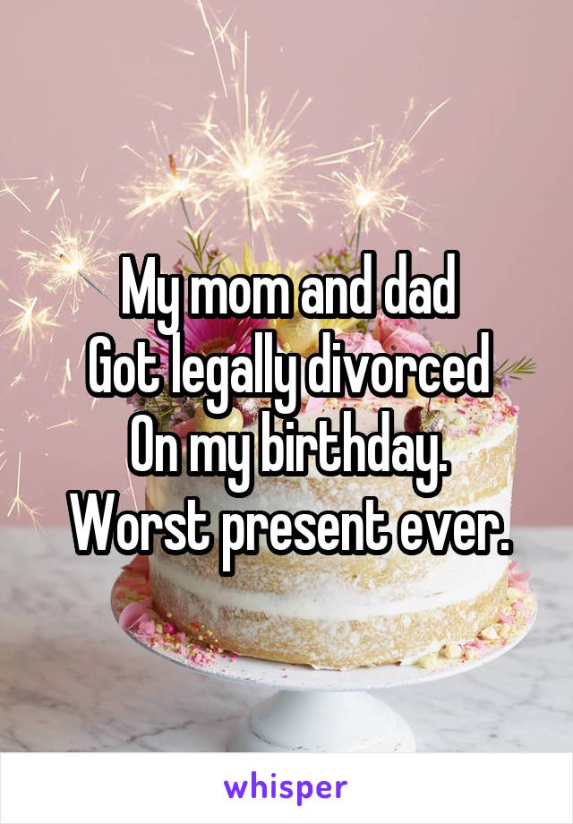 My mom and dad
Got legally divorced
On my birthday.
Worst present ever.