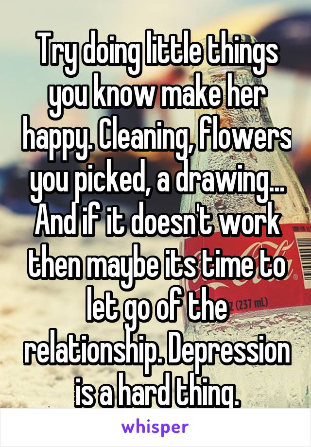 Try doing little things you know make her happy. Cleaning, flowers you picked, a drawing... And if it doesn't work then maybe its time to let go of the relationship. Depression is a hard thing.