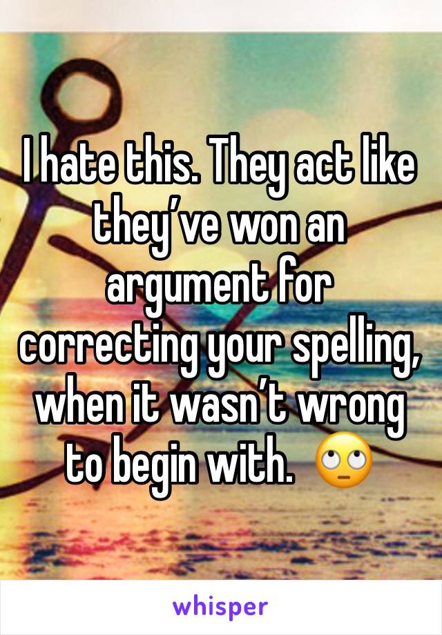 I hate this. They act like they’ve won an argument for correcting your spelling, when it wasn’t wrong to begin with.  🙄