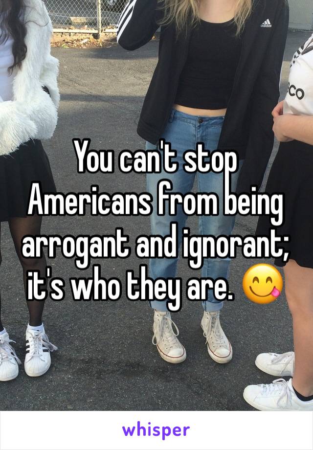 You can't stop Americans from being arrogant and ignorant; it's who they are. 😋