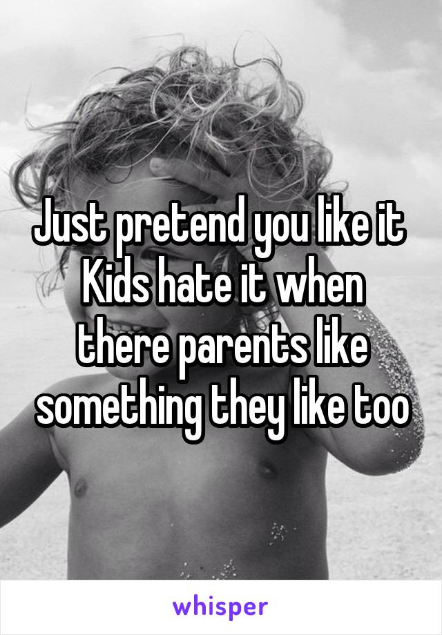 Just pretend you like it 
Kids hate it when there parents like something they like too