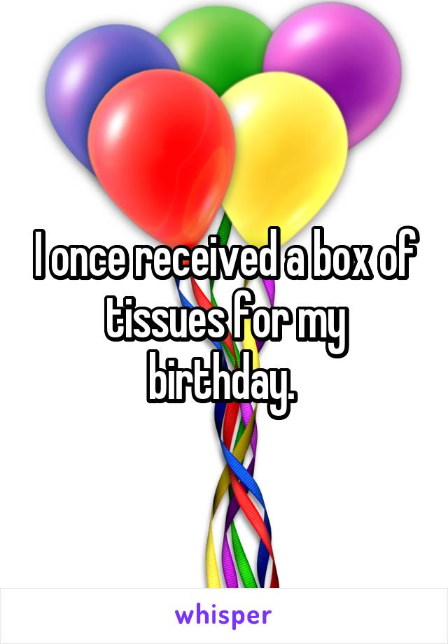 I once received a box of tissues for my birthday. 