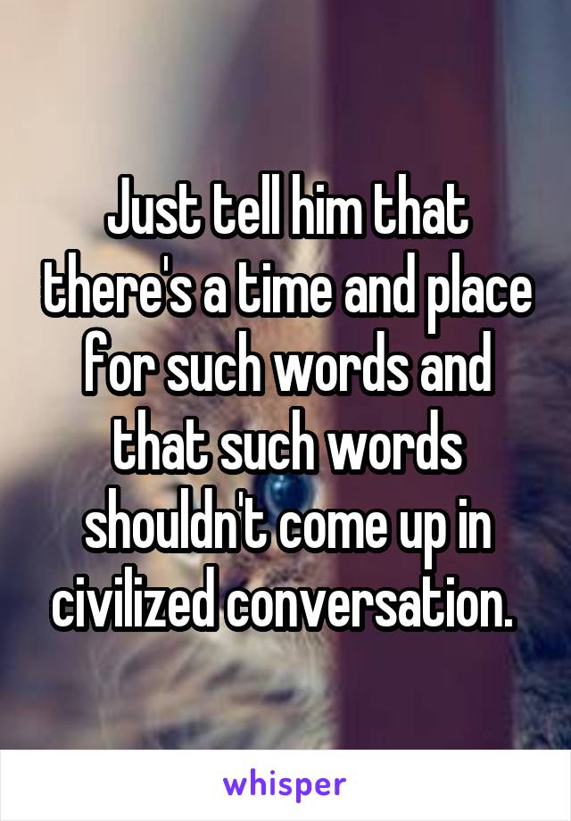 Just tell him that there's a time and place for such words and that such words shouldn't come up in civilized conversation. 