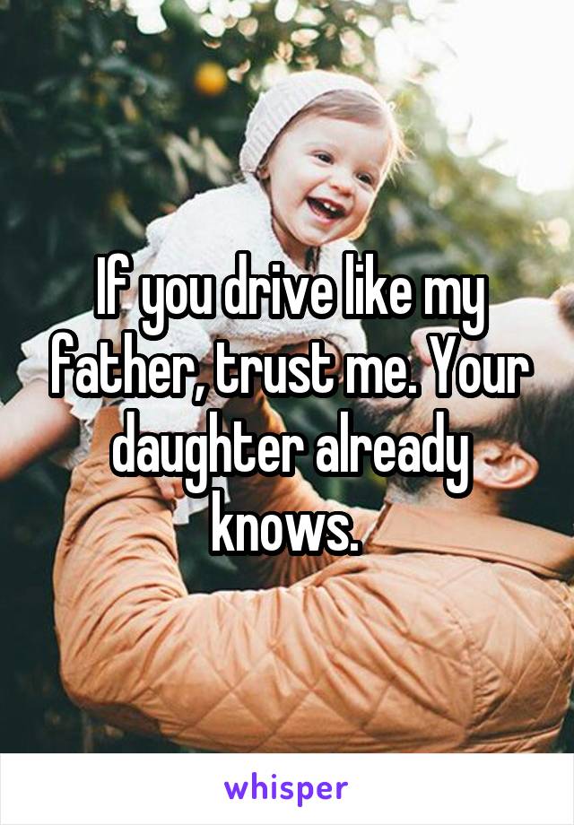 If you drive like my father, trust me. Your daughter already knows. 