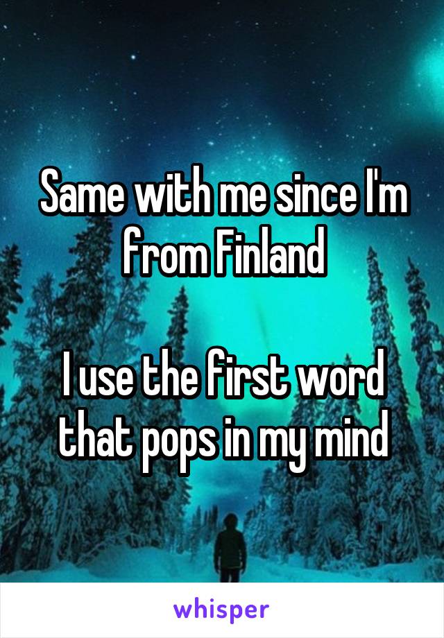 Same with me since I'm from Finland

I use the first word that pops in my mind