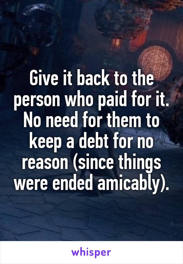 Give it back to the person who paid for it. No need for them to keep a debt for no reason (since things were ended amicably).