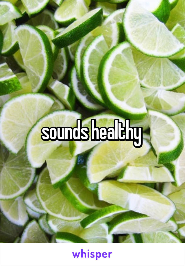 sounds healthy 