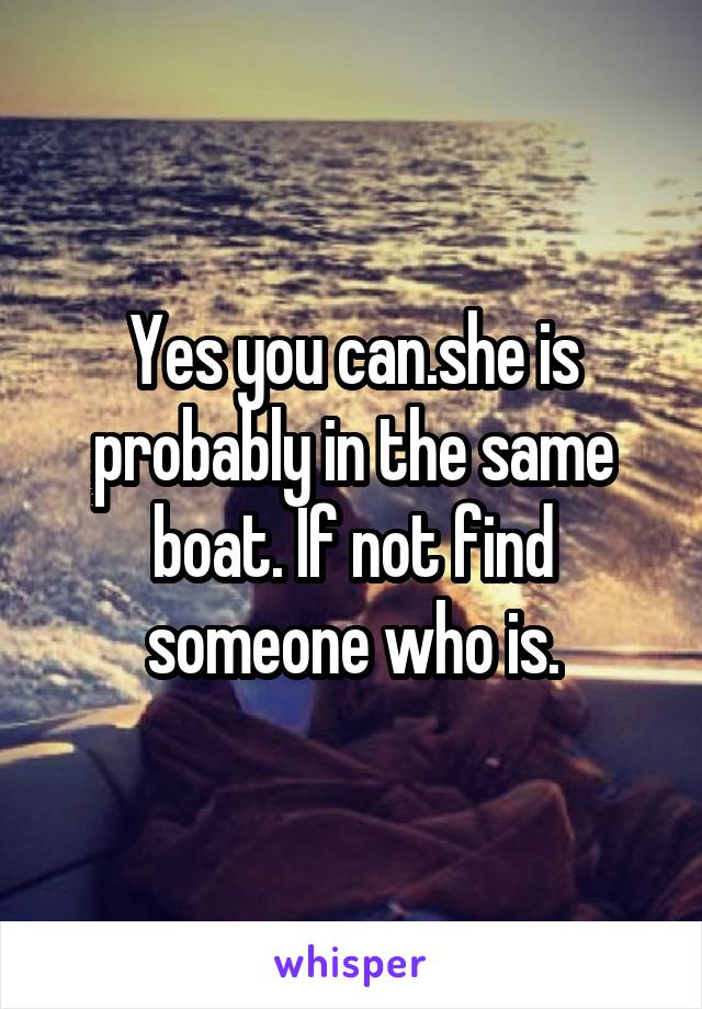 Yes you can.she is probably in the same boat. If not find someone who is.