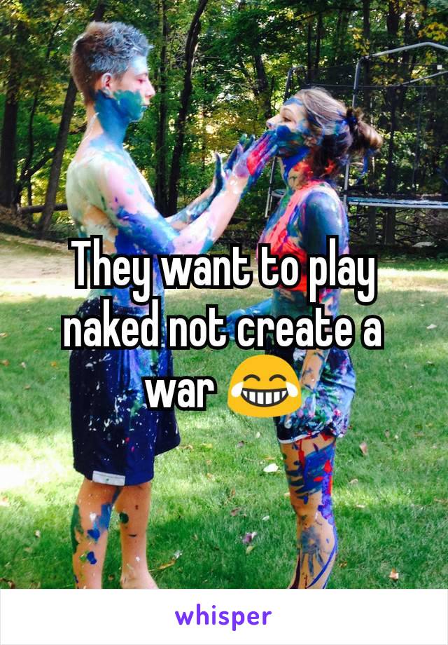 They want to play naked not create a war 😂