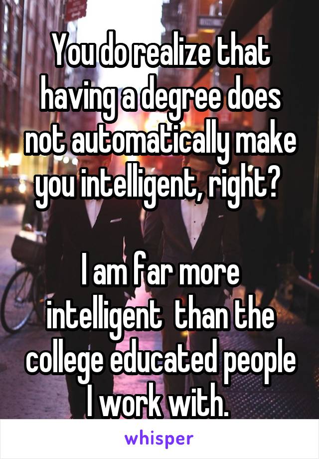 You do realize that having a degree does not automatically make you intelligent, right? 

I am far more intelligent  than the college educated people I work with. 
