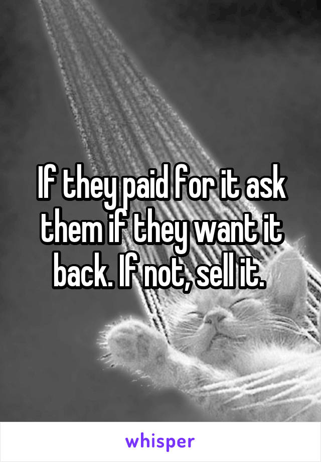 If they paid for it ask them if they want it back. If not, sell it. 