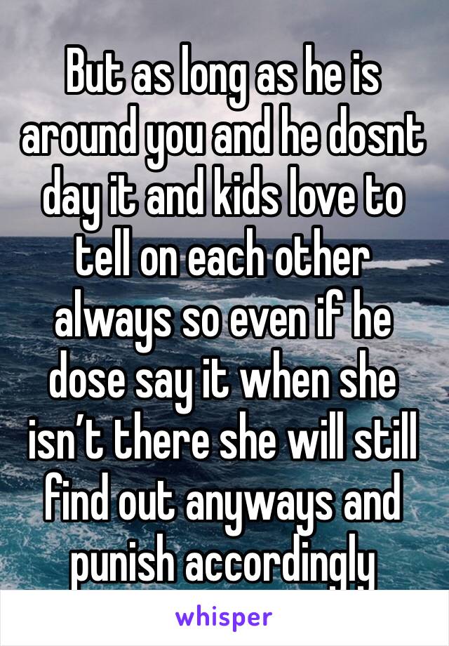 But as long as he is around you and he dosnt day it and kids love to tell on each other always so even if he dose say it when she isn’t there she will still find out anyways and punish accordingly 