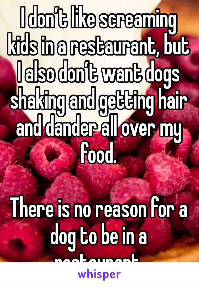 I don’t like screaming kids in a restaurant, but I also don’t want dogs shaking and getting hair and dander all over my food. 

There is no reason for a dog to be in a restaurant. 