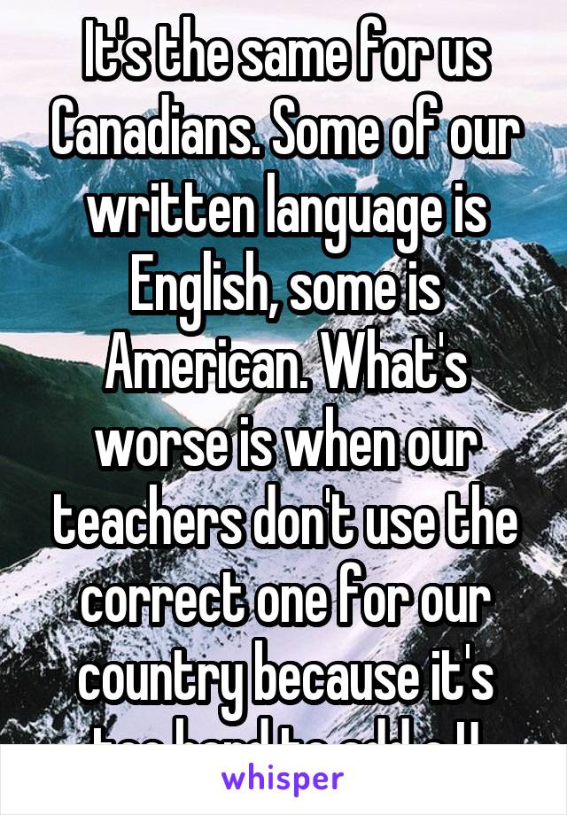 It's the same for us Canadians. Some of our written language is English, some is American. What's worse is when our teachers don't use the correct one for our country because it's too hard to add a U