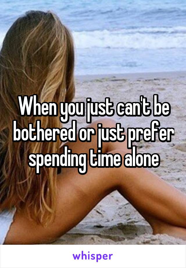 When you just can't be bothered or just prefer spending time alone