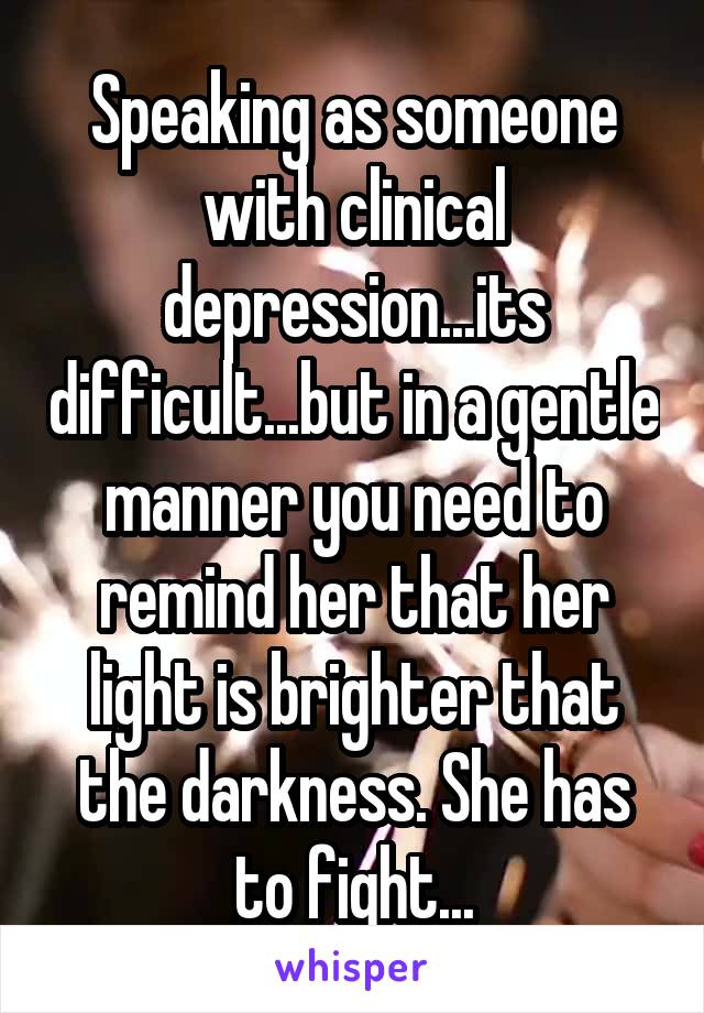 Speaking as someone with clinical depression...its difficult...but in a gentle manner you need to remind her that her light is brighter that the darkness. She has to fight...