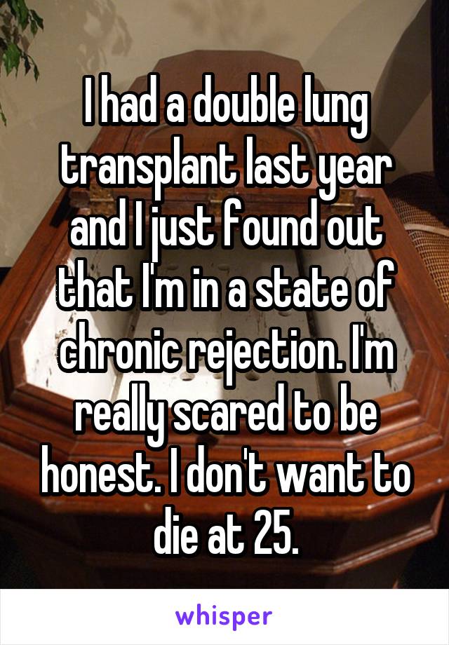 I had a double lung transplant last year and I just found out that I'm in a state of chronic rejection. I'm really scared to be honest. I don't want to die at 25.